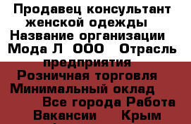 Продавец-консультант женской одежды › Название организации ­ Мода-Л, ООО › Отрасль предприятия ­ Розничная торговля › Минимальный оклад ­ 35 000 - Все города Работа » Вакансии   . Крым,Ферсманово